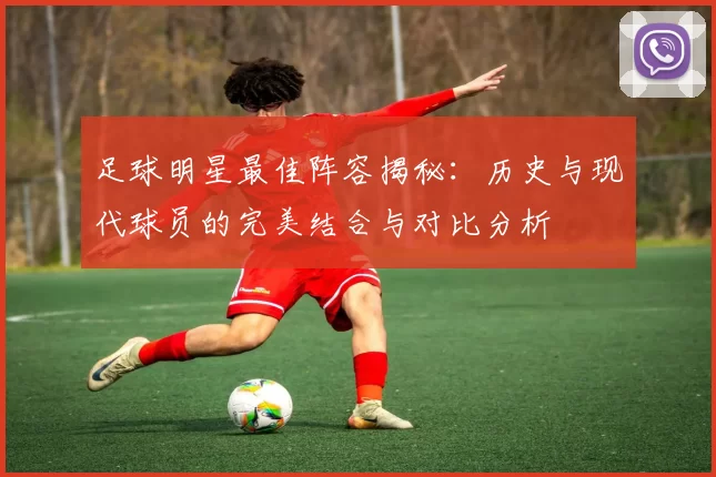 足球明星最佳阵容揭秘：历史与现代球员的完美结合与对比分析