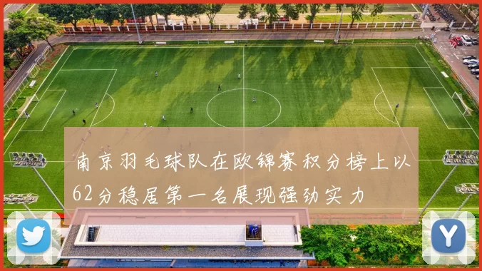 南京羽毛球队在欧锦赛积分榜上以62分稳居第一名展现强劲实力