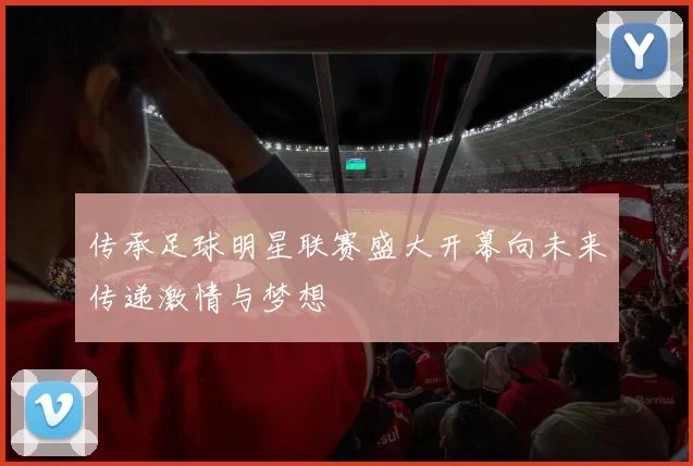 传承足球明星联赛盛大开幕向未来传递激情与梦想