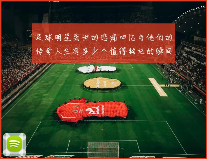 足球明星离世的悲痛回忆与他们的传奇人生有多少个值得铭记的瞬间