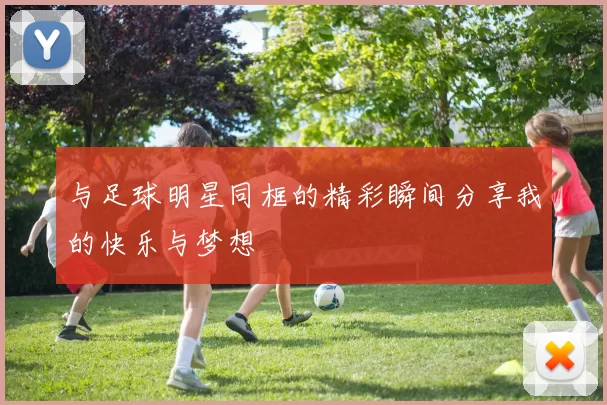 与足球明星同框的精彩瞬间分享我的快乐与梦想