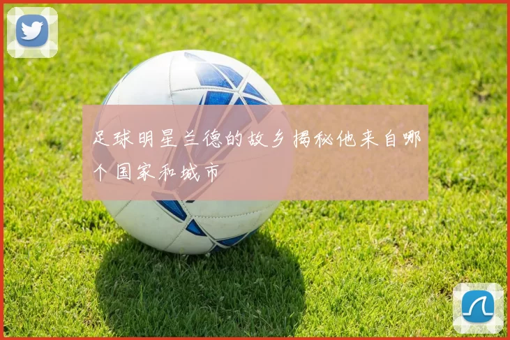 足球明星兰德的故乡揭秘他来自哪个国家和城市