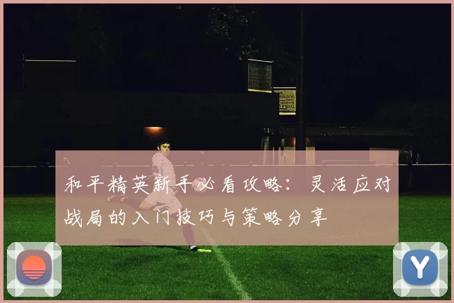 和平精英新手必看攻略：灵活应对战局的入门技巧与策略分享