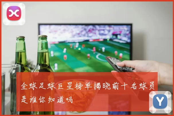 全球足球巨星榜单揭晓前十名球员是谁你知道吗