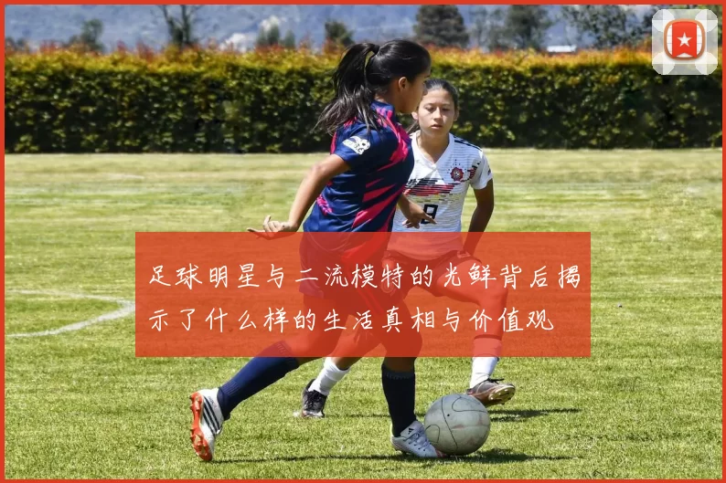 足球明星与二流模特的光鲜背后揭示了什么样的生活真相与价值观