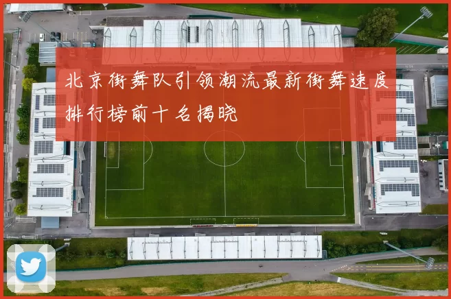 北京街舞队引领潮流最新街舞速度排行榜前十名揭晓