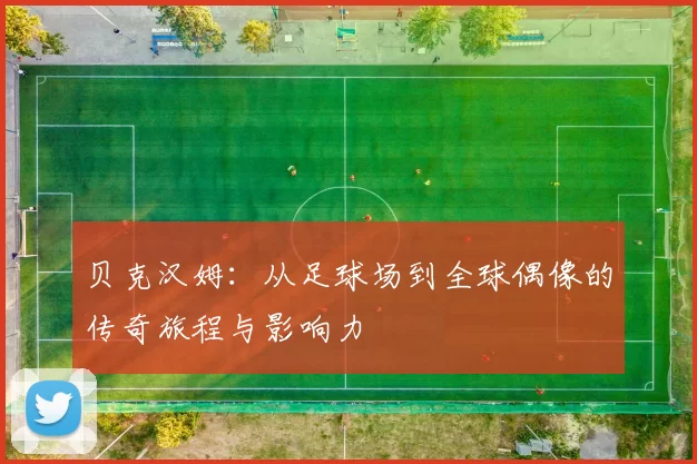 贝克汉姆：从足球场到全球偶像的传奇旅程与影响力