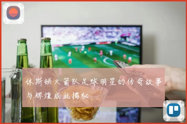 休斯顿火箭队足球明星的传奇故事与辉煌成就揭秘