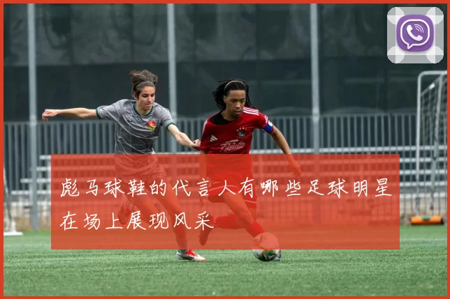 彪马球鞋的代言人有哪些足球明星在场上展现风采