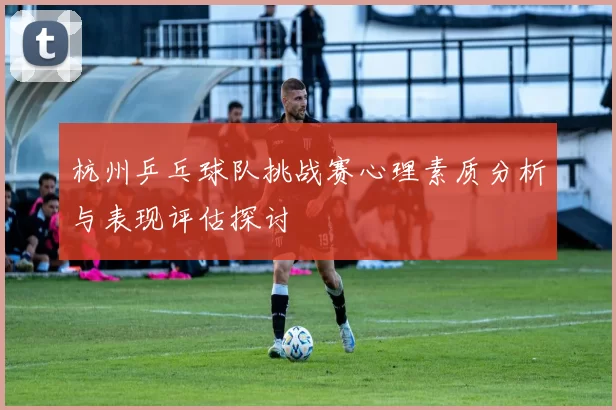 杭州乒乓球队挑战赛心理素质分析与表现评估探讨