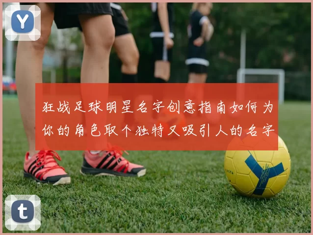 狂战足球明星名字创意指南如何为你的角色取个独特又吸引人的名字