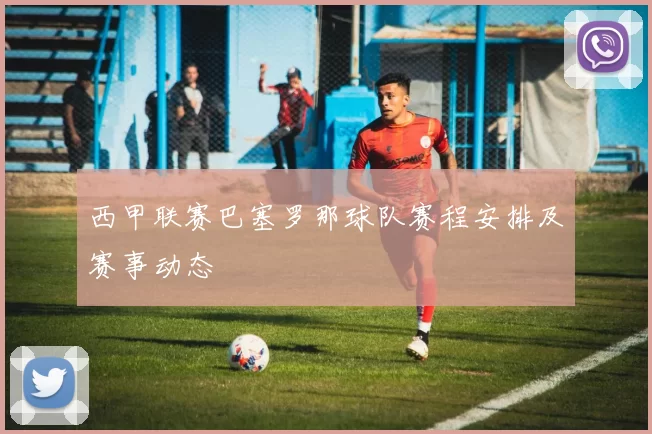 西甲联赛巴塞罗那球队赛程安排及赛事动态