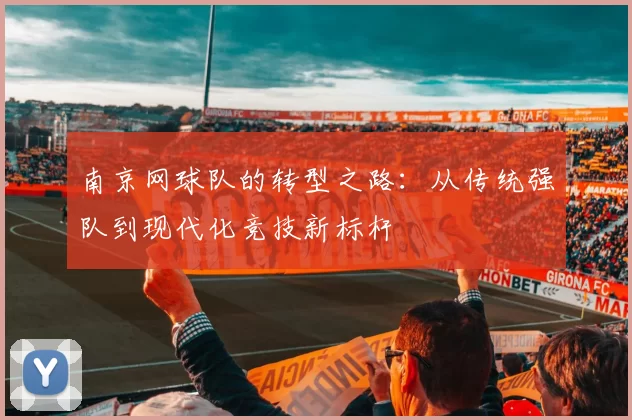 南京网球队的转型之路：从传统强队到现代化竞技新标杆