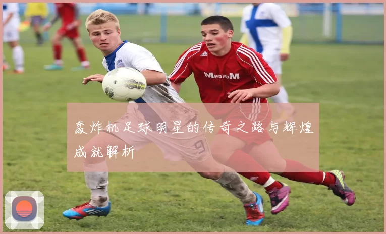 轰炸机足球明星的传奇之路与辉煌成就解析