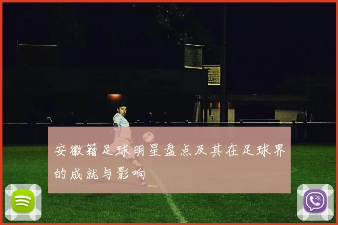 安徽籍足球明星盘点及其在足球界的成就与影响