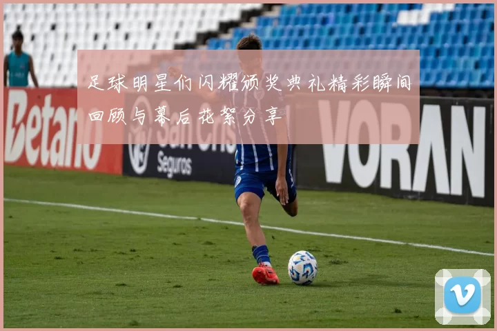 足球明星们闪耀颁奖典礼精彩瞬间回顾与幕后花絮分享