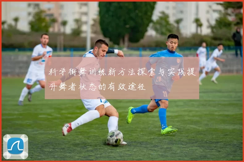 科学街舞训练新方法探索与实践提升舞者状态的有效途径