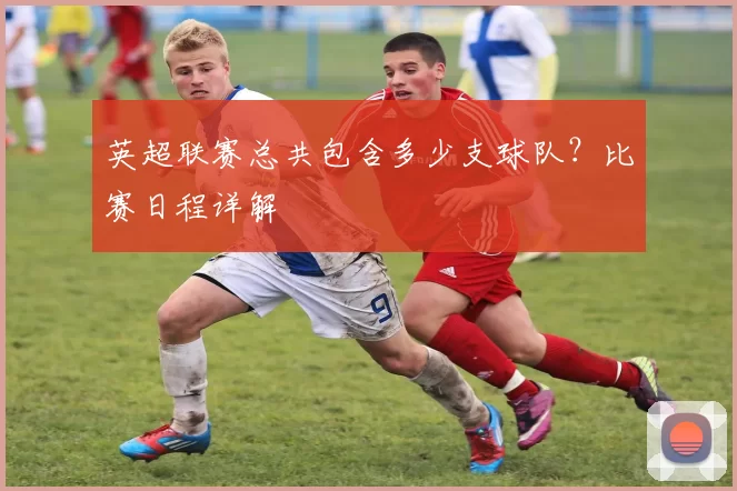 英超联赛总共包含多少支球队？比赛日程详解