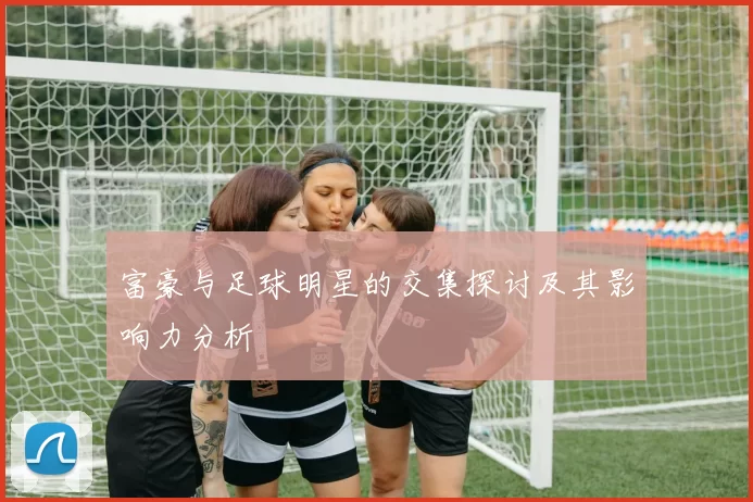 富豪与足球明星的交集探讨及其影响力分析