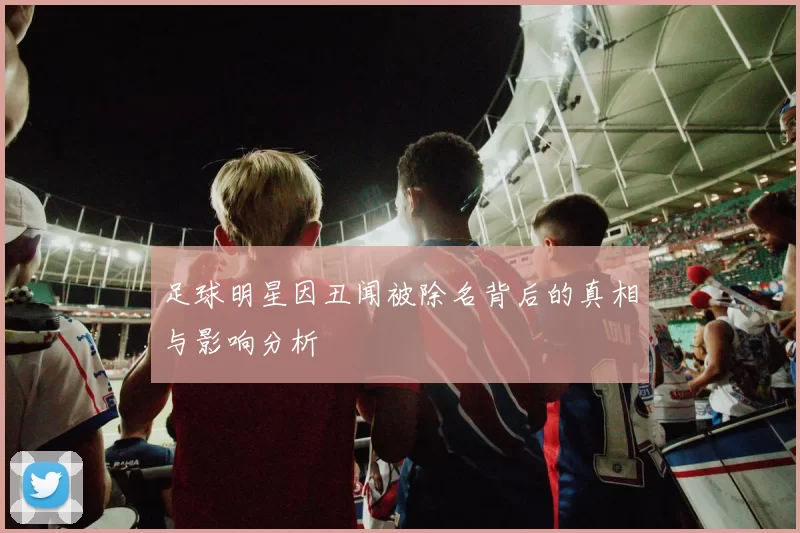 足球明星因丑闻被除名背后的真相与影响分析
