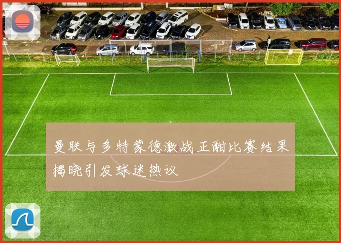 曼联与多特蒙德激战正酣比赛结果揭晓引发球迷热议