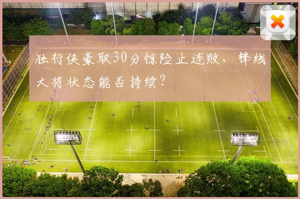 独行侠豪取30分惊险止连败，锋线大将状态能否持续？