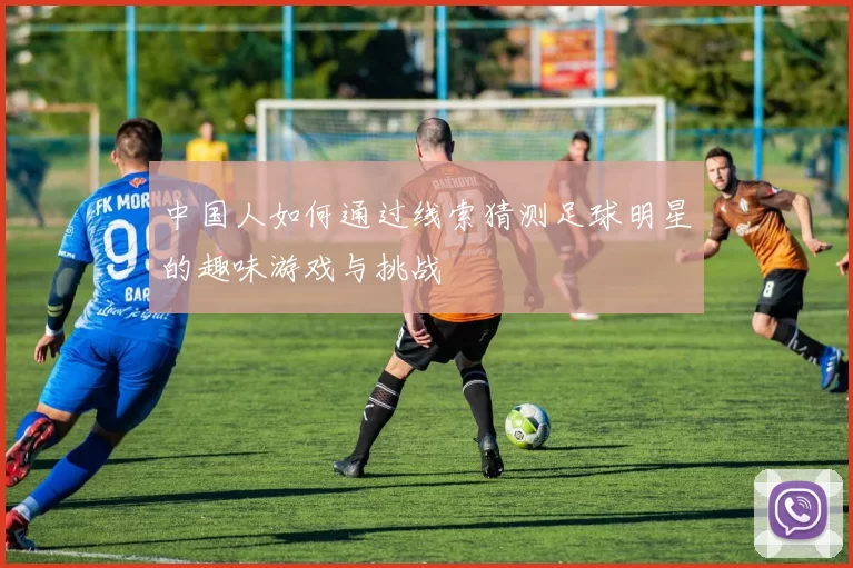 中国人如何通过线索猜测足球明星的趣味游戏与挑战