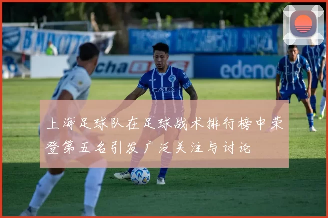 上海足球队在足球战术排行榜中荣登第五名引发广泛关注与讨论