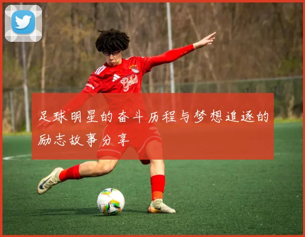 足球明星的奋斗历程与梦想追逐的励志故事分享
