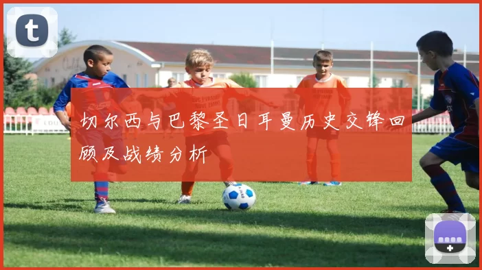 切尔西与巴黎圣日耳曼历史交锋回顾及战绩分析