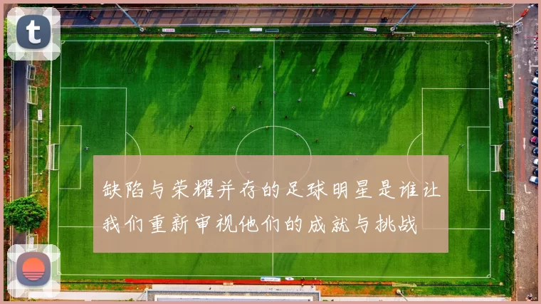 缺陷与荣耀并存的足球明星是谁让我们重新审视他们的成就与挑战