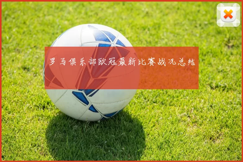 罗马俱乐部欧冠最新比赛战况总结