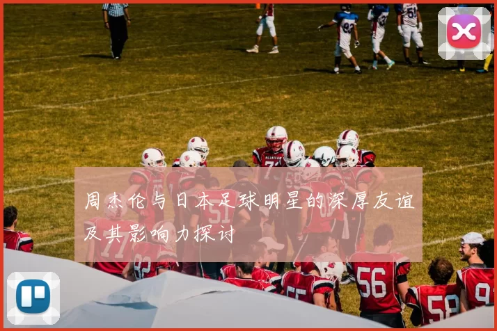 周杰伦与日本足球明星的深厚友谊及其影响力探讨