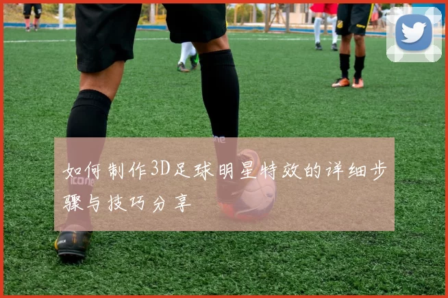 如何制作3D足球明星特效的详细步骤与技巧分享