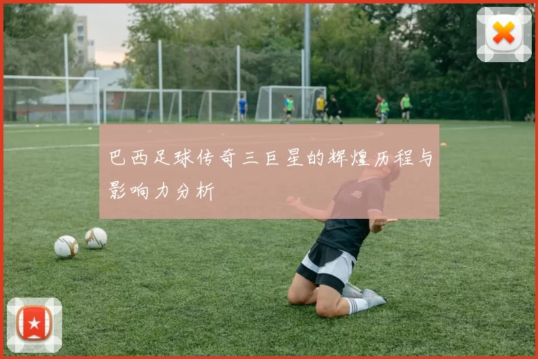 巴西足球传奇三巨星的辉煌历程与影响力分析