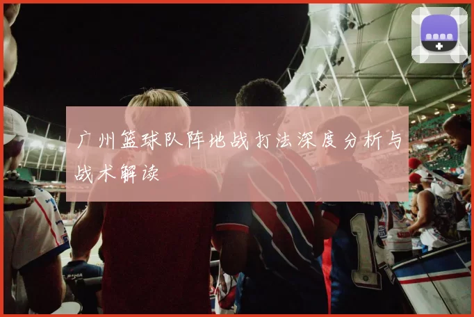 广州篮球队阵地战打法深度分析与战术解读