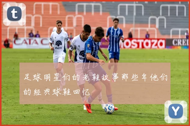 足球明星们的老鞋故事那些年他们的经典球鞋回忆