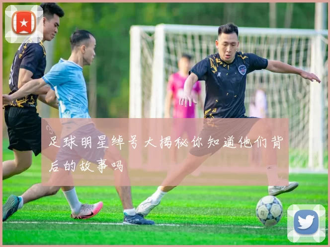 足球明星绰号大揭秘你知道他们背后的故事吗