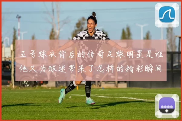 五号球衣背后的传奇足球明星是谁他又为球迷带来了怎样的精彩瞬间