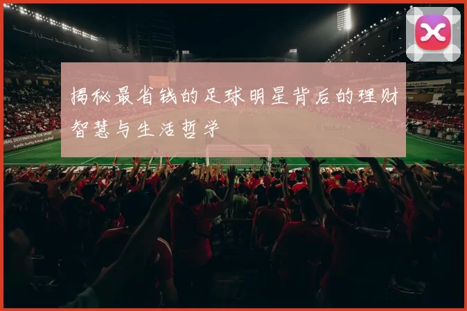 揭秘最省钱的足球明星背后的理财智慧与生活哲学