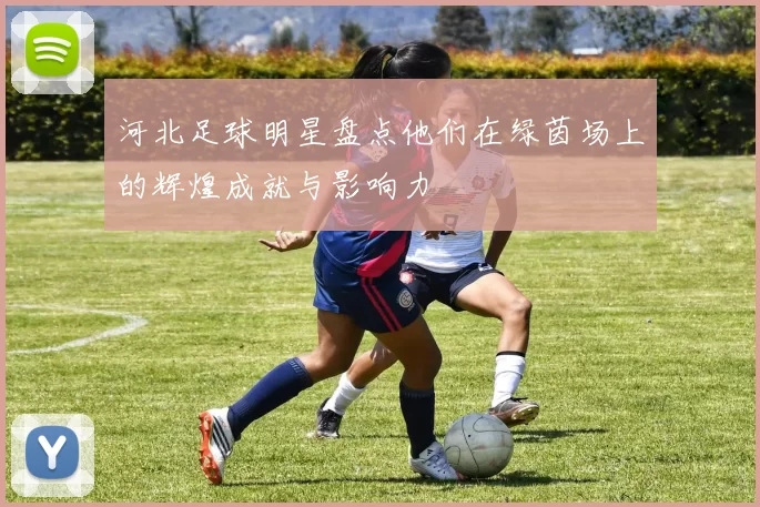 河北足球明星盘点他们在绿茵场上的辉煌成就与影响力