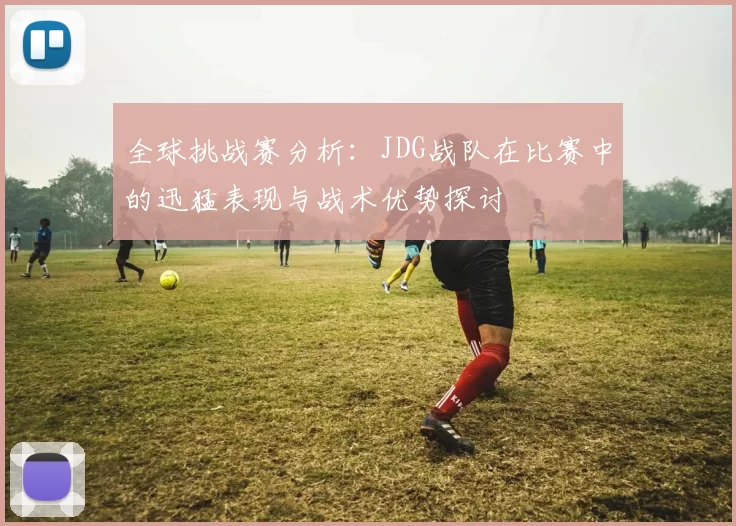全球挑战赛分析：JDG战队在比赛中的迅猛表现与战术优势探讨