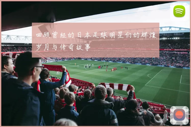 回顾曾经的日本足球明星们的辉煌岁月与传奇故事