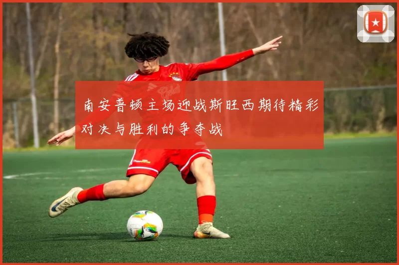 南安普顿主场迎战斯旺西期待精彩对决与胜利的争夺战