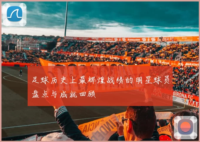 足球历史上最辉煌战绩的明星球员盘点与成就回顾