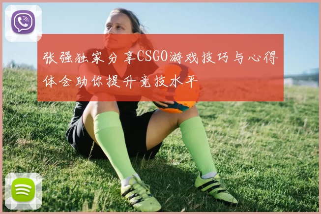 张强独家分享CSGO游戏技巧与心得体会助你提升竞技水平