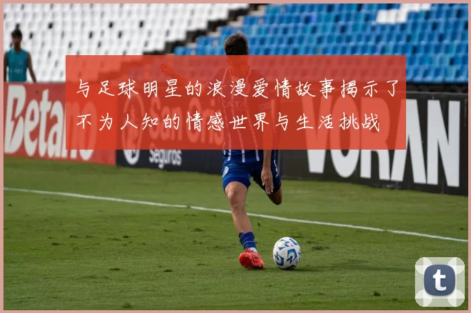 与足球明星的浪漫爱情故事揭示了不为人知的情感世界与生活挑战