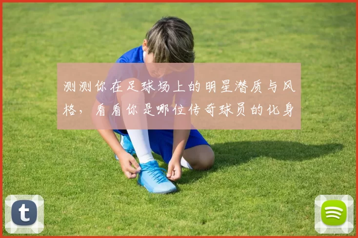 测测你在足球场上的明星潜质与风格，看看你是哪位传奇球员的化身