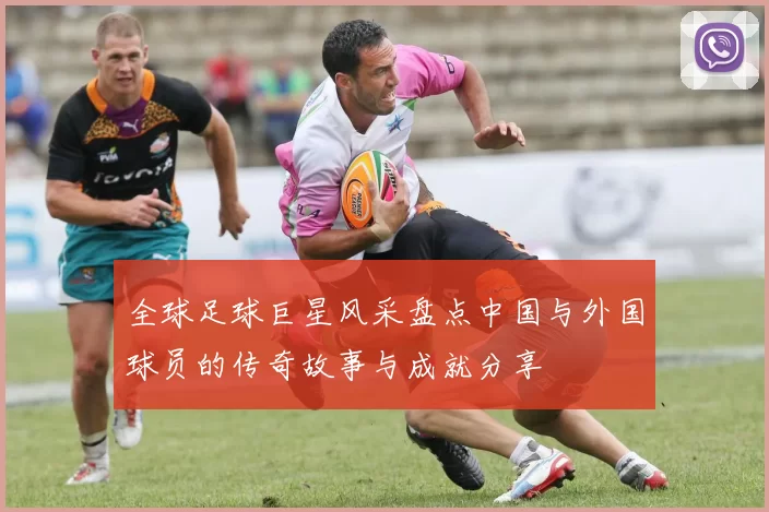 全球足球巨星风采盘点中国与外国球员的传奇故事与成就分享