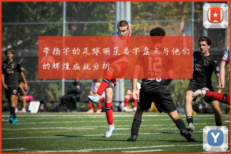 带扬字的足球明星名字盘点与他们的辉煌成就分析